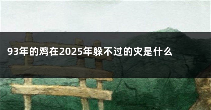 93年的鸡在2025年躲不过的灾是什么