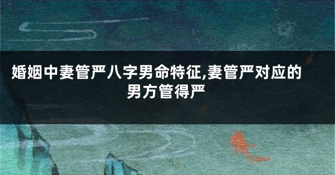 婚姻中妻管严八字男命特征,妻管严对应的男方管得严