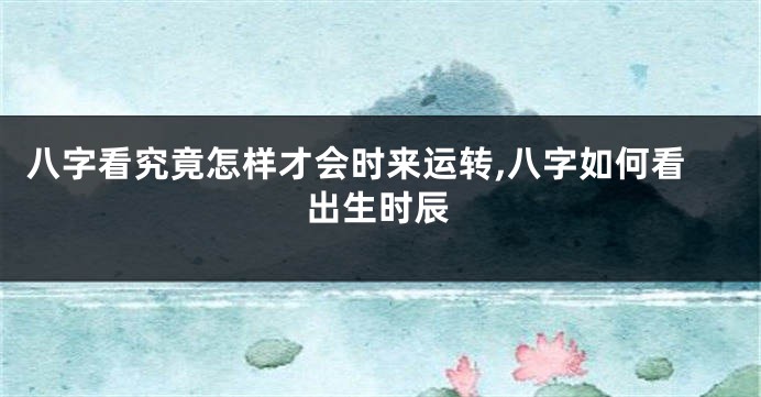 八字看究竟怎样才会时来运转,八字如何看出生时辰