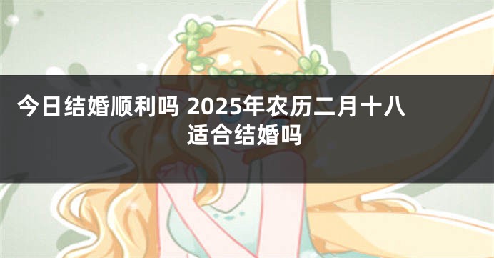 今日结婚顺利吗 2025年农历二月十八适合结婚吗