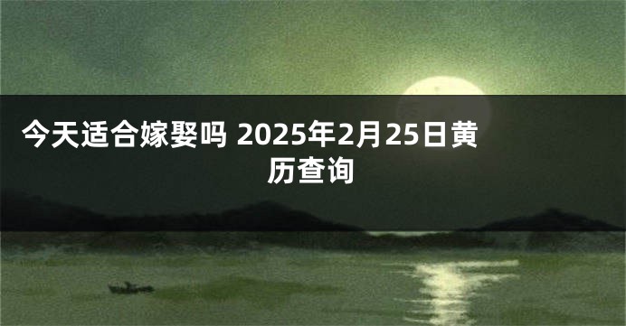 今天适合嫁娶吗 2025年2月25日黄历查询