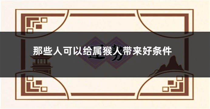 那些人可以给属猴人带来好条件