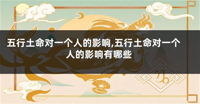 五行土命对一个人的影响,五行土命对一个人的影响有哪些