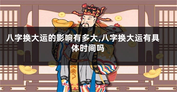 八字换大运的影响有多大,八字换大运有具体时间吗