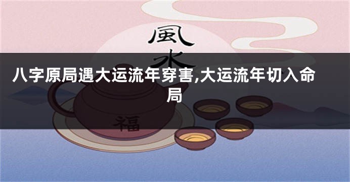 八字原局遇大运流年穿害,大运流年切入命局