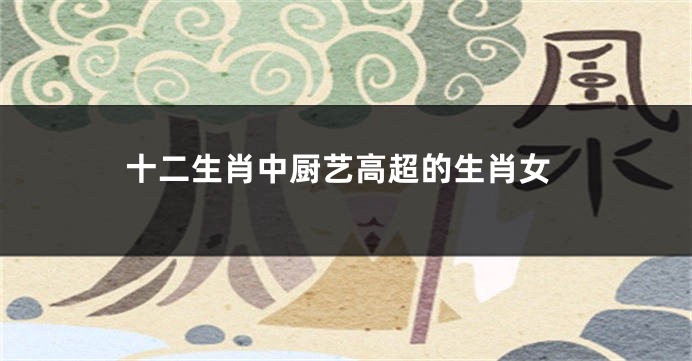 十二生肖中厨艺高超的生肖女