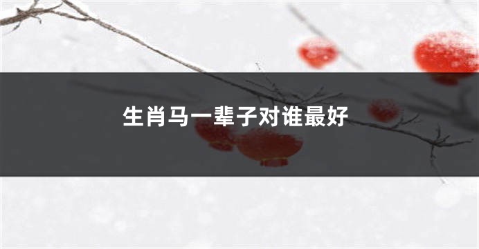 生肖马一辈子对谁最好