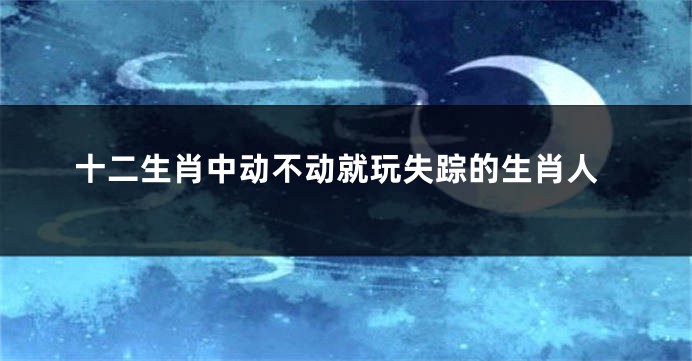 十二生肖中动不动就玩失踪的生肖人