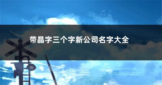 带晶字三个字新公司名字大全