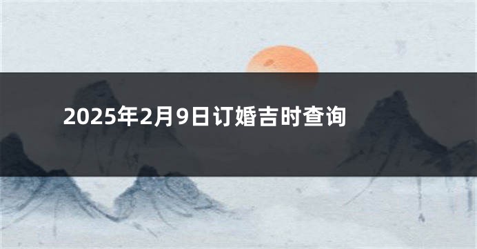 2025年2月9日订婚吉时查询