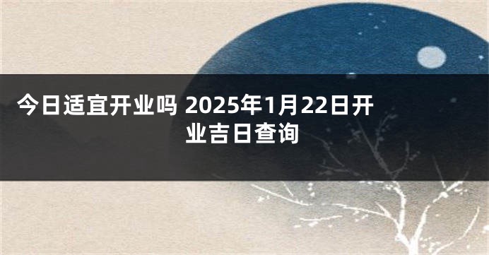 今日适宜开业吗 2025年1月22日开业吉日查询