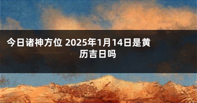 今日诸神方位 2025年1月14日是黄历吉日吗