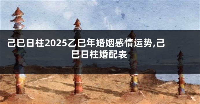 己巳日柱2025乙巳年婚姻感情运势,己巳日柱婚配表