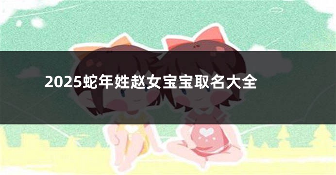 2025蛇年姓赵女宝宝取名大全