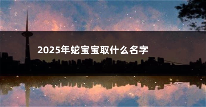 2025年蛇宝宝取什么名字