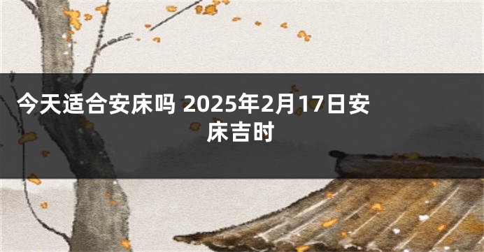 今天适合安床吗 2025年2月17日安床吉时