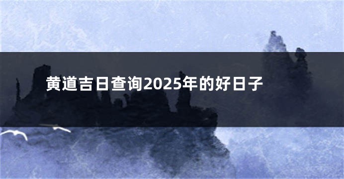 黄道吉日查询2025年的好日子