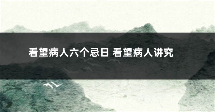 看望病人六个忌日 看望病人讲究