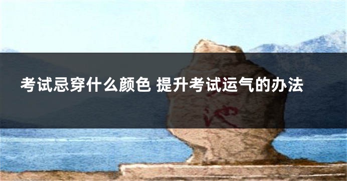 考试忌穿什么颜色 提升考试运气的办法