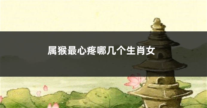 属猴最心疼哪几个生肖女