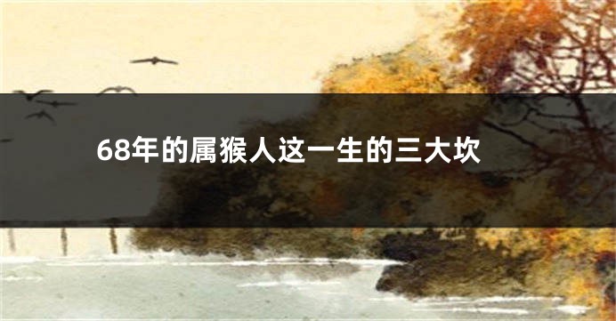 68年的属猴人这一生的三大坎