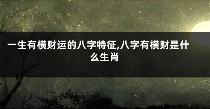 一生有横财运的八字特征,八字有横财是什么生肖
