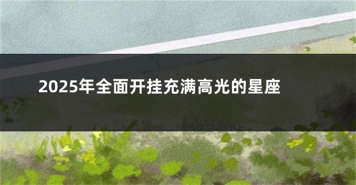 2025年全面开挂充满高光的星座