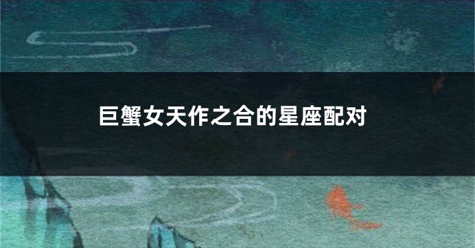 巨蟹女天作之合的星座配对