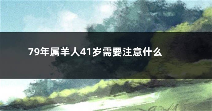 79年属羊人41岁需要注意什么