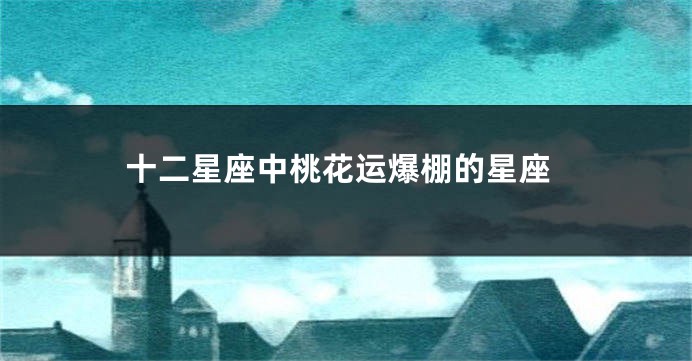 十二星座中桃花运爆棚的星座