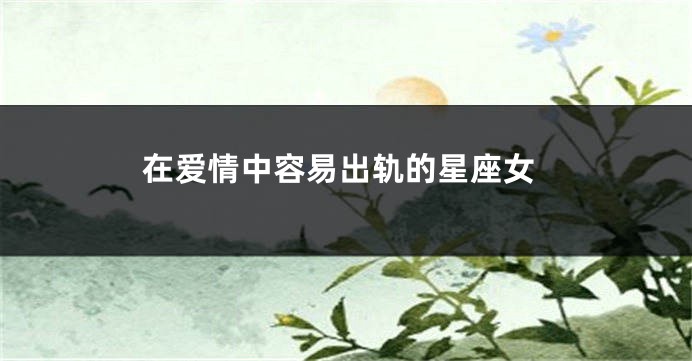 在爱情中容易出轨的星座女