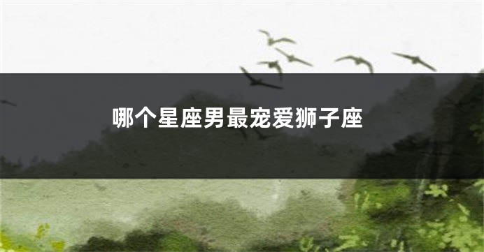 哪个星座男最宠爱狮子座