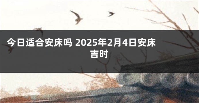 今日适合安床吗 2025年2月4日安床吉时