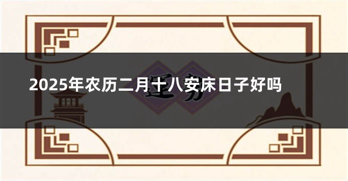 2025年农历二月十八安床日子好吗