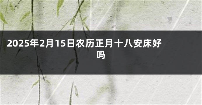 2025年2月15日农历正月十八安床好吗