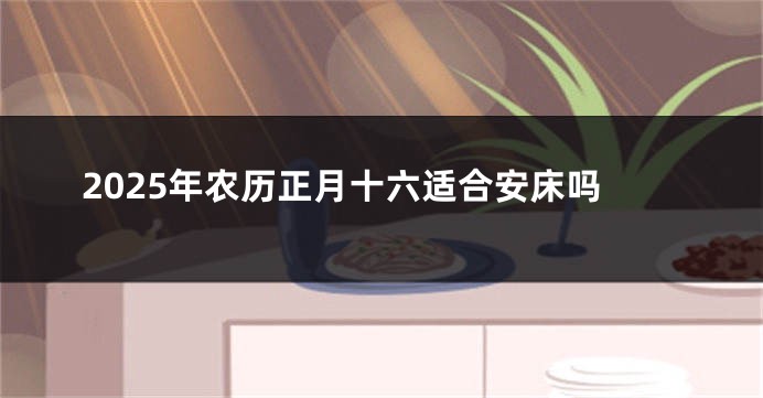 2025年农历正月十六适合安床吗