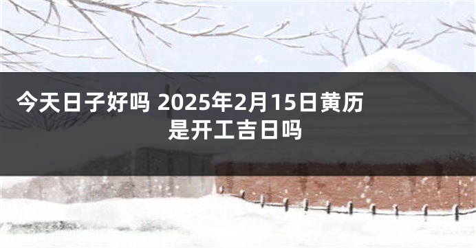 今天日子好吗 2025年2月15日黄历是开工吉日吗