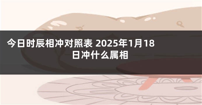 今日时辰相冲对照表 2025年1月18日冲什么属相