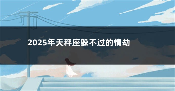 2025年天秤座躲不过的情劫