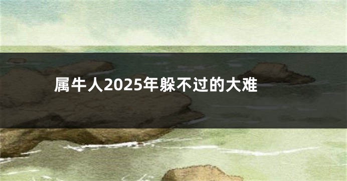 属牛人2025年躲不过的大难