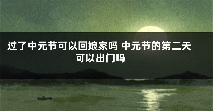 过了中元节可以回娘家吗 中元节的第二天可以出门吗 