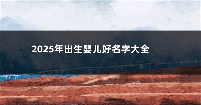 2025年出生婴儿好名字大全
