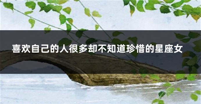 喜欢自己的人很多却不知道珍惜的星座女