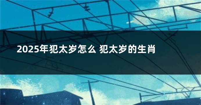 2025年犯太岁怎么 犯太岁的生肖