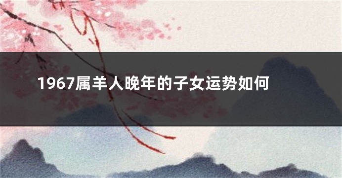 1967属羊人晚年的子女运势如何