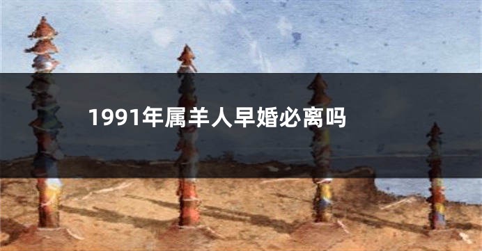 1991年属羊人早婚必离吗