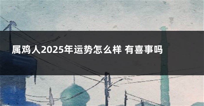 属鸡人2025年运势怎么样 有喜事吗