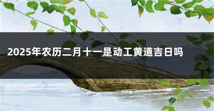 2025年农历二月十一是动工黄道吉日吗
