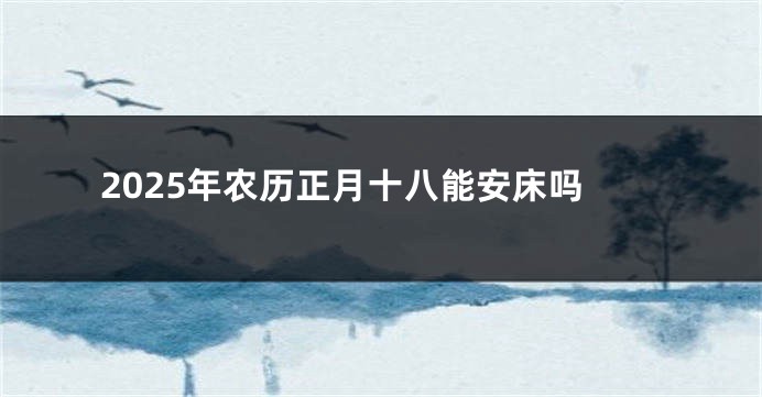 2025年农历正月十八能安床吗