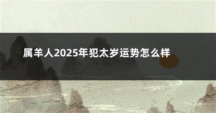 属羊人2025年犯太岁运势怎么样